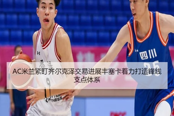 AC米兰紧盯齐尔克泽交易进展丰塞卡着力打造锋线支点体系
